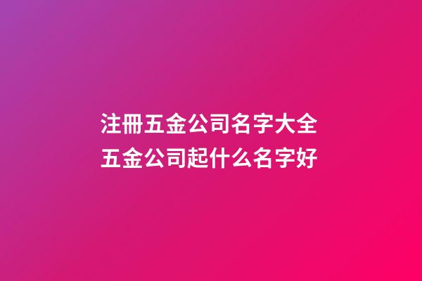注冊五金公司名字大全 五金公司起什么名字好-第1張-公司起名-玄機派